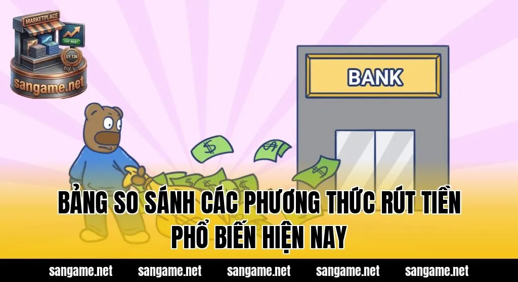 Bảng so sánh các phương thức rút tiền phổ biến hiện nay