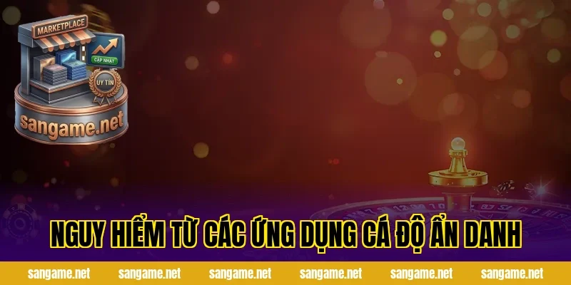 Nguy hiểm từ các ứng dụng cá độ ẩn danh