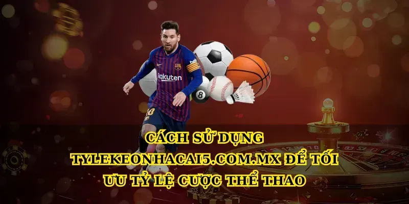 Cách sử dụng Tylekeonhacai5.com.mx để tối ưu Tỷ lệ cược thể thao
