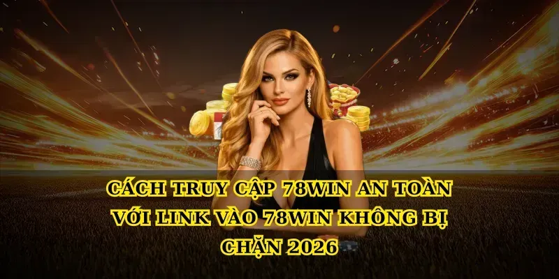 Cách truy cập 78win an toàn với Link vào 78win không bị chặn 2026