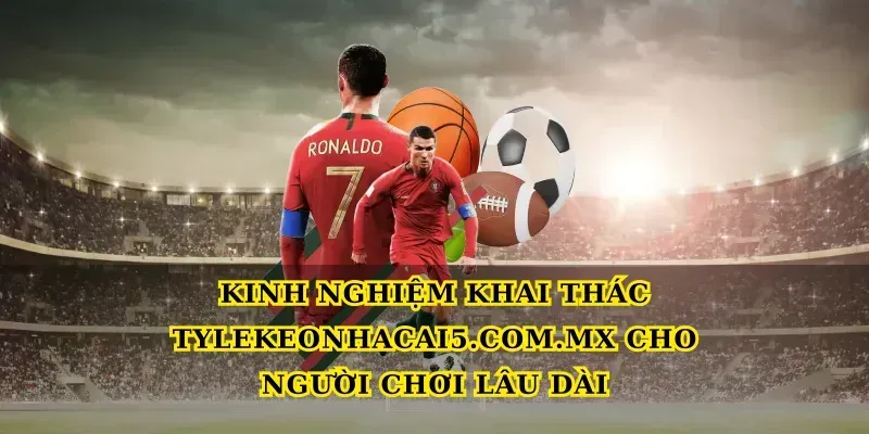 Kinh nghiệm khai thác Tylekeonhacai5.com.mx cho người chơi lâu dài